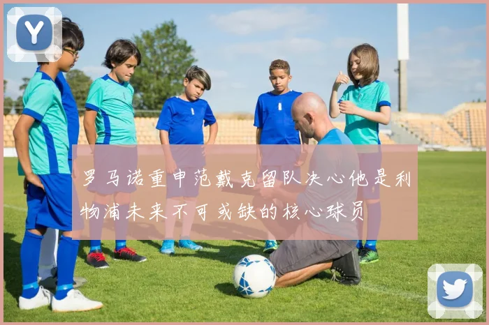 罗马诺重申范戴克留队决心他是利物浦未来不可或缺的核心球员