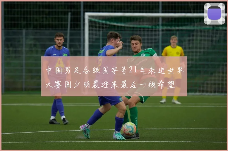 中国男足各级国字号21年未进世界大赛国少明晨迎来最后一线希望