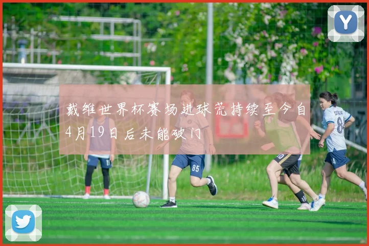 戴维世界杯赛场进球荒持续至今自4月19日后未能破门