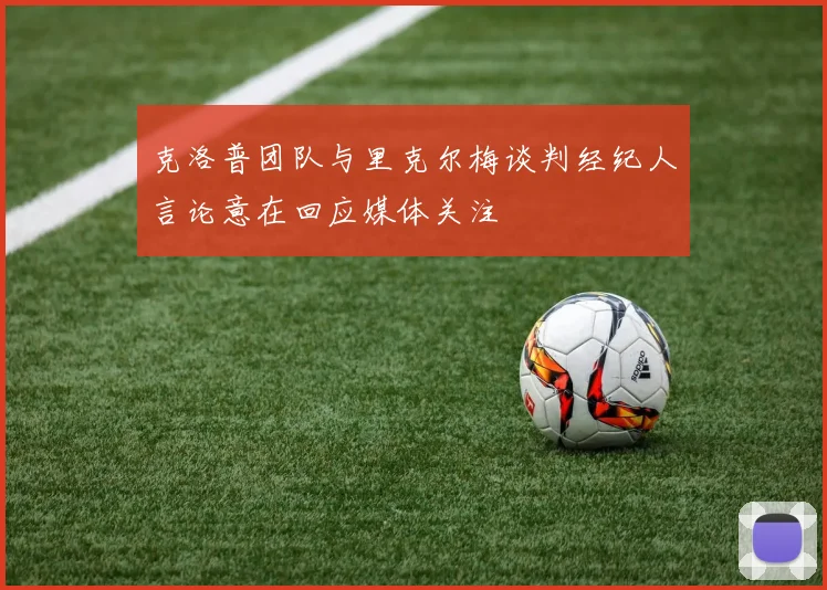 克洛普团队与里克尔梅谈判经纪人言论意在回应媒体关注