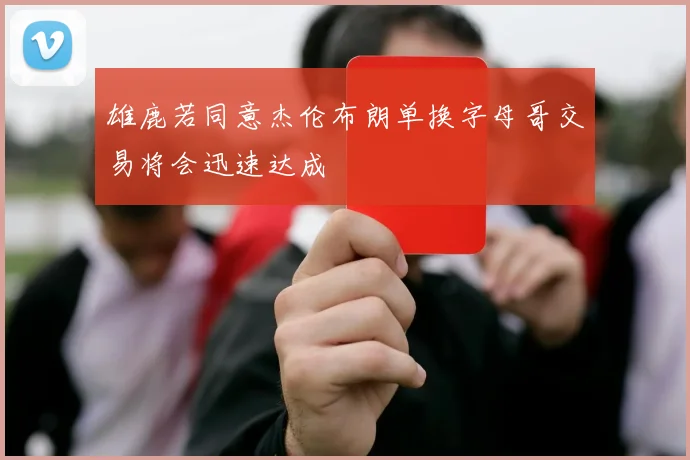 雄鹿若同意杰伦布朗单换字母哥交易将会迅速达成
