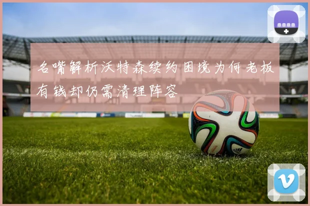 名嘴解析沃特森续约困境为何老板有钱却仍需清理阵容