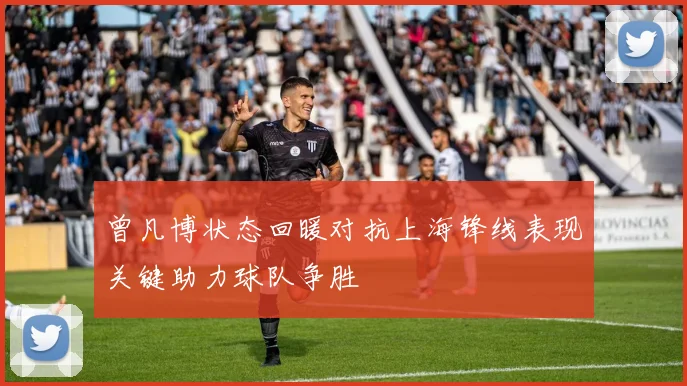曾凡博状态回暖对抗上海锋线表现关键助力球队争胜
