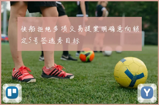 快船拒绝多项交易提案明确意向锁定5号签选秀目标