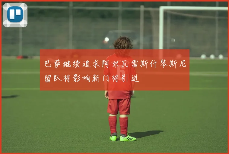 巴萨继续追求阿尔瓦雷斯什琴斯尼留队将影响新门将引进