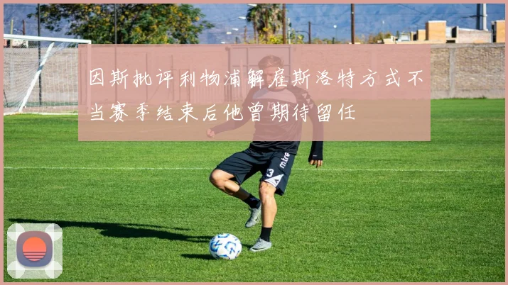 因斯批评利物浦解雇斯洛特方式不当赛季结束后他曾期待留任