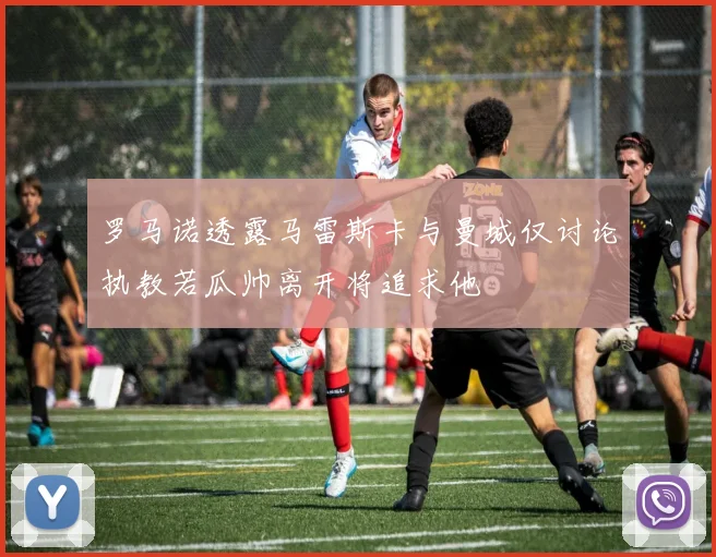 罗马诺透露马雷斯卡与曼城仅讨论执教若瓜帅离开将追求他