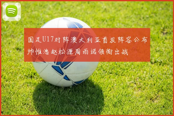 国足U17对阵澳大利亚首发阵容公布帅惟浩赵松源周雨诺领衔出战