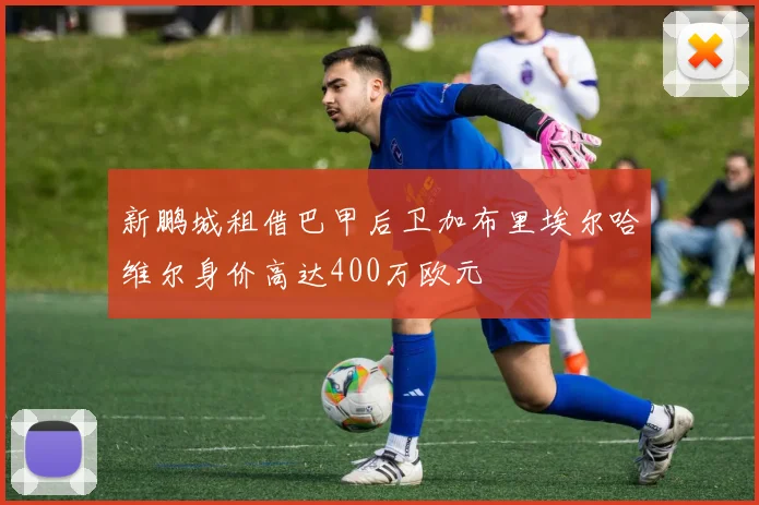 新鹏城租借巴甲后卫加布里埃尔哈维尔身价高达400万欧元