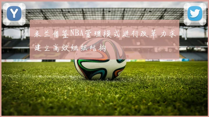 米兰借鉴NBA管理模式进行改革力求建立高效组织结构