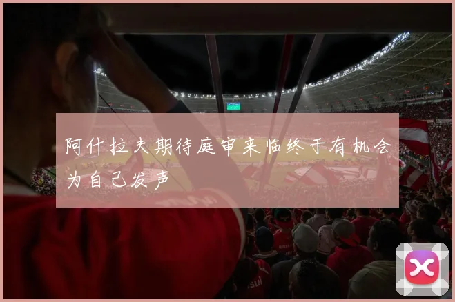 阿什拉夫期待庭审来临终于有机会为自己发声