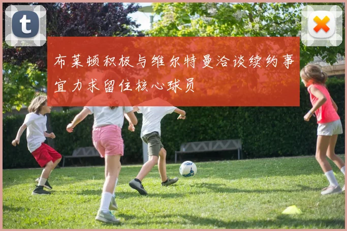 布莱顿积极与维尔特曼洽谈续约事宜力求留住核心球员
