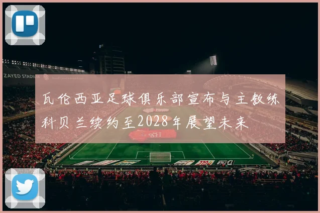 瓦伦西亚足球俱乐部宣布与主教练科贝兰续约至2028年展望未来