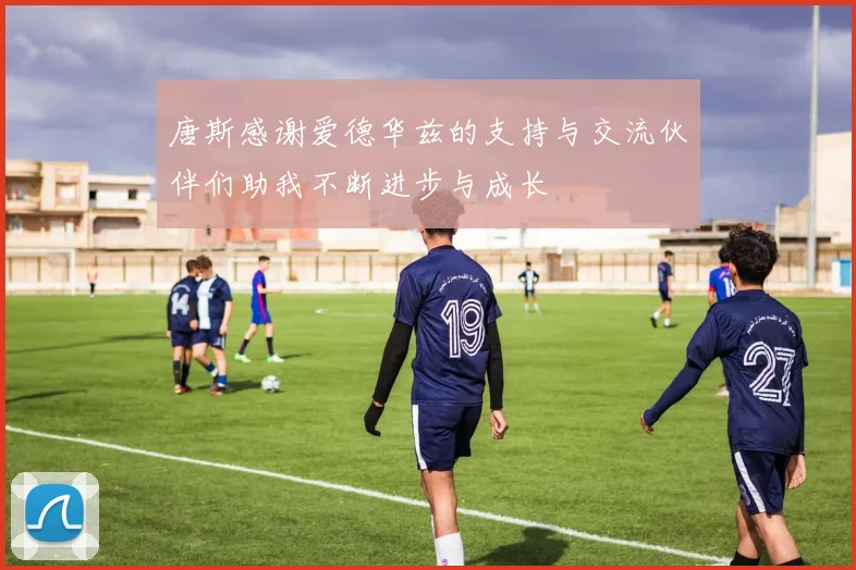 唐斯感谢爱德华兹的支持与交流伙伴们助我不断进步与成长