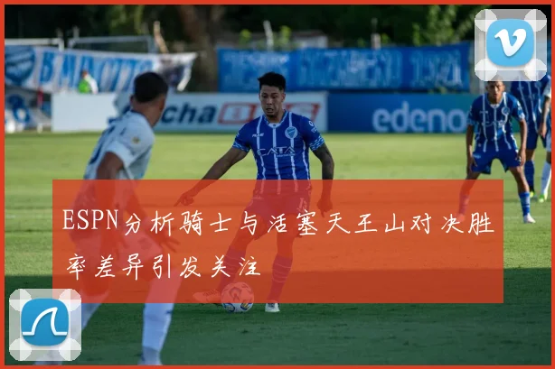 ESPN分析骑士与活塞天王山对决胜率差异引发关注