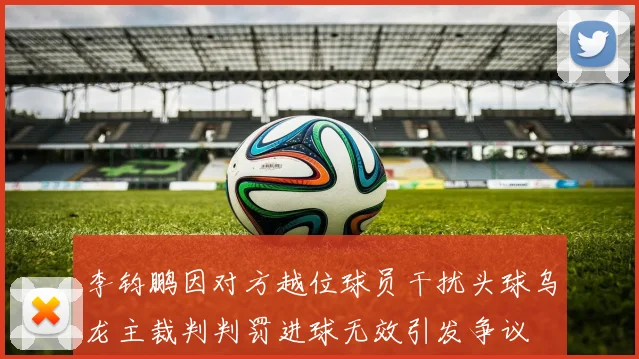 李钧鹏因对方越位球员干扰头球乌龙主裁判判罚进球无效引发争议