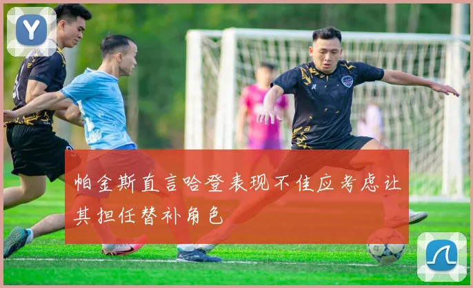 帕金斯直言哈登表现不佳应考虑让其担任替补角色