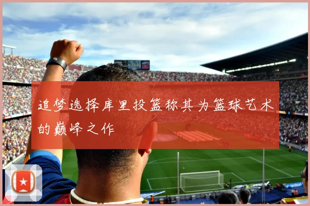 追梦选择库里投篮称其为篮球艺术的巅峰之作