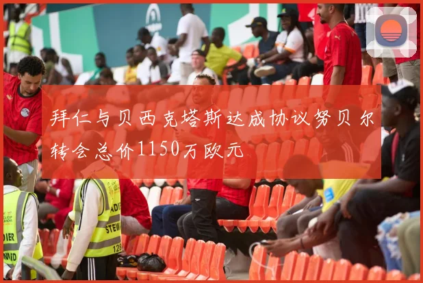 拜仁与贝西克塔斯达成协议努贝尔转会总价1150万欧元