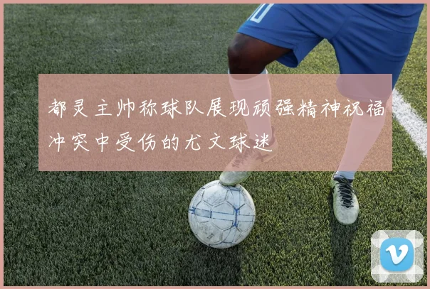 都灵主帅称球队展现顽强精神祝福冲突中受伤的尤文球迷
